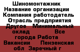 Шиномонтажник › Название организации ­ Компания-работодатель › Отрасль предприятия ­ Другое › Минимальный оклад ­ 20 000 - Все города Работа » Вакансии   . Пензенская обл.,Заречный г.